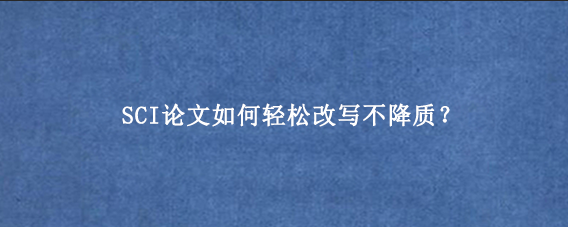 SCI论文如何轻松改写不降质?