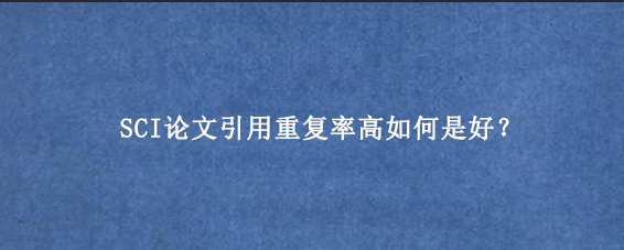 SCI论文引用重复率高如何是好？