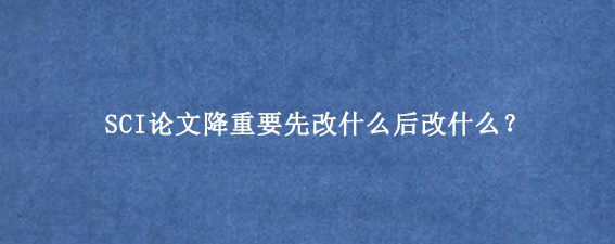 SCI论文降重要先改什么后改什么？