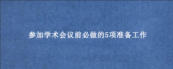 参加学术会议前必做的5项准备工作