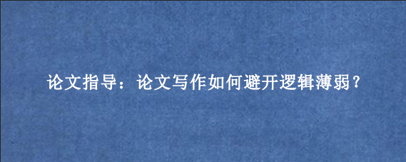 论文指导:论文写作如何避开逻辑薄弱?