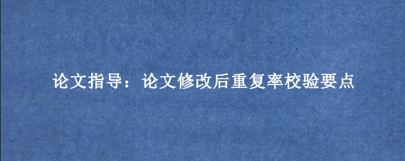 论文指导：论文修改后重复率校验要点