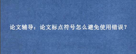 论文辅导：论文标点符号怎么避免使用错误？