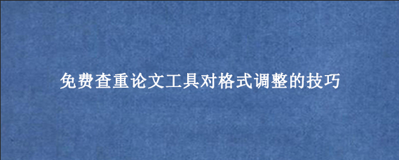 免费查重论文工具对格式调整的技巧