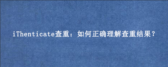 iThenticate查重:如何正确理解查重结果?