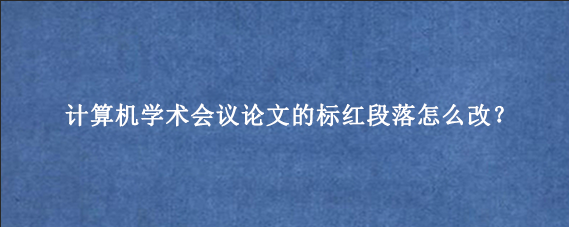 计算机学术会议论文的标红段落怎么改?