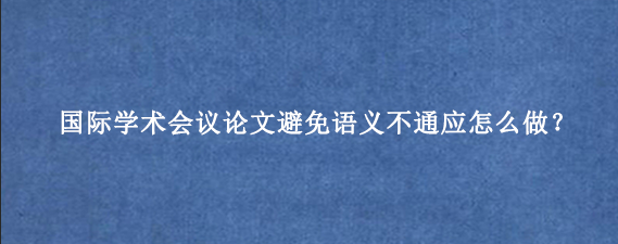 国际学术会议论文避免语义不通应怎么做?
