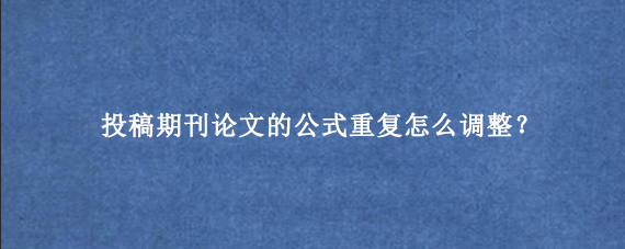 投稿期刊论文的公式重复怎么调整？