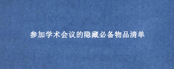 参加学术会议的隐藏必备物品清单