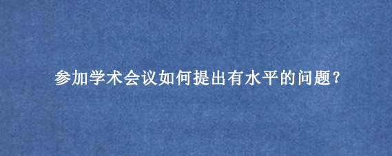 参加学术会议如何提出有水平的问题？