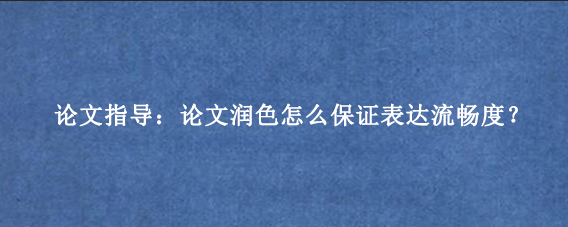 论文指导:论文润色怎么保证表达流畅度?