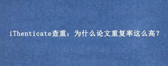 iThenticate查重：为什么论文重复率这么高？