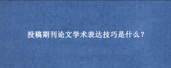 投稿期刊论文学术表达技巧是什么？