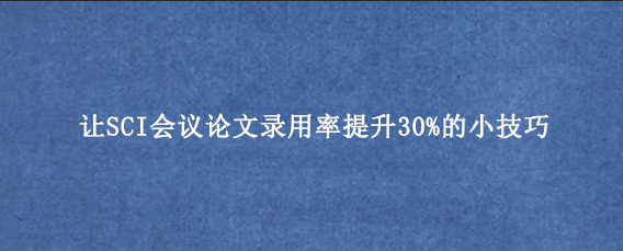 让SCI会议论文录用率提升30%的小技巧