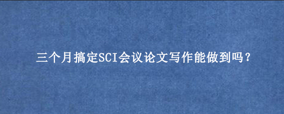 三个月搞定SCI会议论文写作能做到吗？