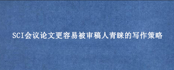 SCI会议论文更容易被审稿人青睐的写作策略