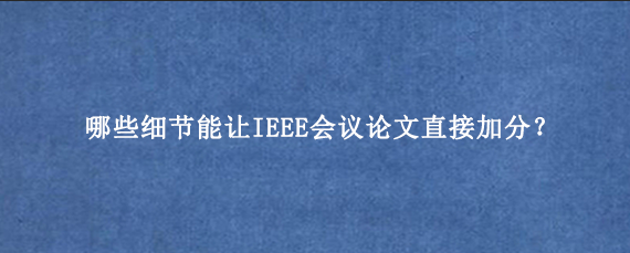 哪些细节能让IEEE会议论文直接加分?