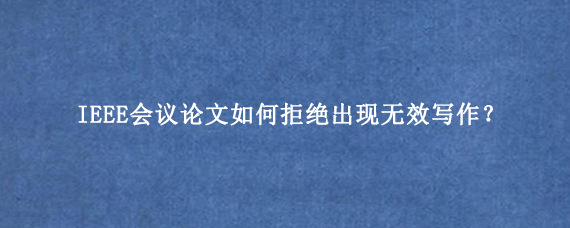 IEEE会议论文如何拒绝出现无效写作？