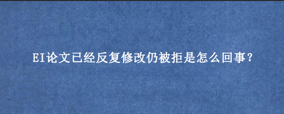 EI论文已经反复修改仍被拒是怎么回事？