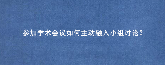 参加学术会议如何主动融入小组讨论?
