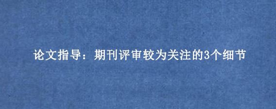 论文指导：期刊评审较为关注的3个细节