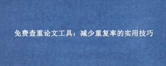 免费查重论文工具:减少重复率的实用技巧