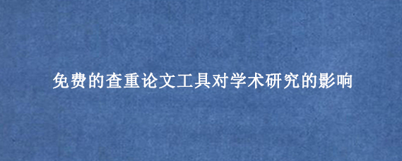免费的查重论文工具对学术研究的影响