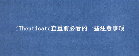 iThenticate查重前必看的一些注意事项