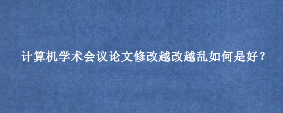 计算机学术会议论文修改越改越乱如何是好？