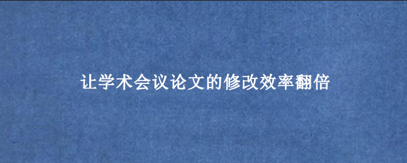 让学术会议论文的修改效率翻倍
