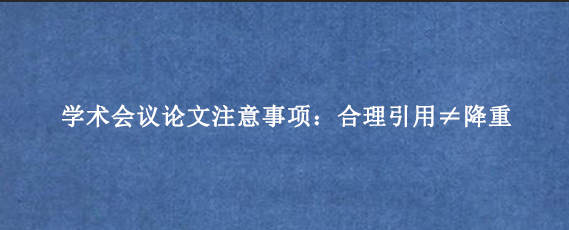 学术会议论文注意事项:合理引用≠降重