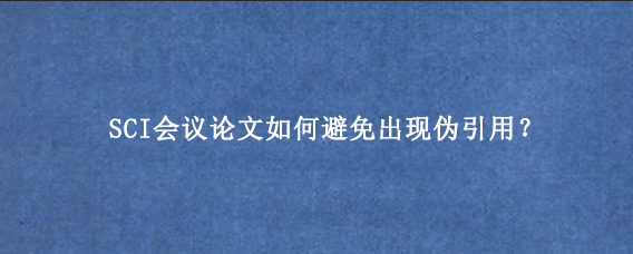 SCI会议论文如何避免出现伪引用？