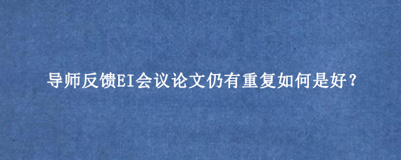 导师反馈EI会议论文仍有重复如何是好？
