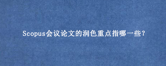 Scopus会议论文的润色重点指哪一些?