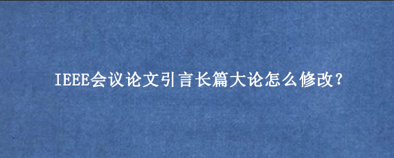 IEEE会议论文引言长篇大论怎么修改？