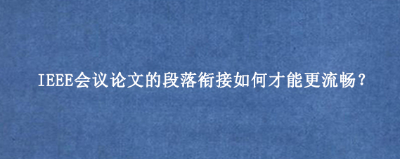 IEEE会议论文的段落衔接如何才能更流畅?