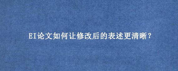 EI论文如何让修改后的表述更清晰？