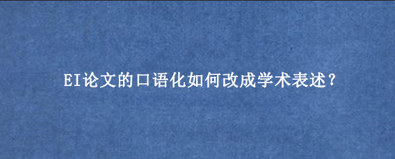 EI论文的口语化如何改成学术表述?