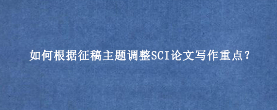 如何根据征稿主题调整SCI论文写作重点？