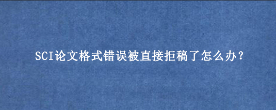 SCI论文格式错误被直接拒稿了怎么办？