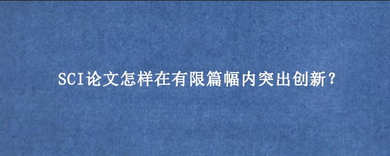SCI论文怎样在有限篇幅内突出创新？
