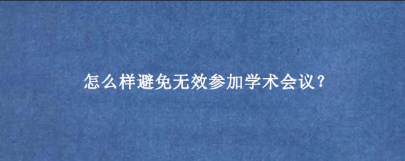 怎么样避免无效参加学术会议？