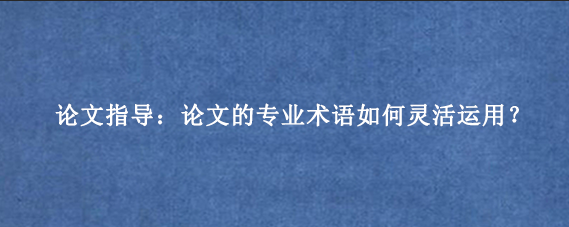 论文指导：论文的专业术语如何灵活运用？
