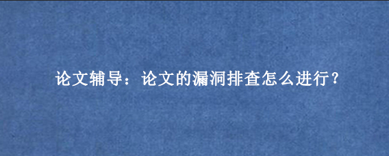论文辅导：论文的漏洞排查怎么进行？