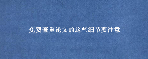 免费查重论文的这些细节要注意