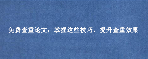 免费查重论文：掌握这些技巧，提升查重效果
