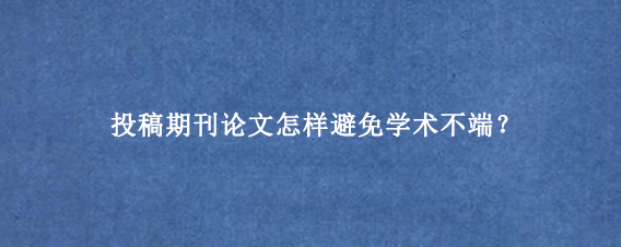 投稿期刊论文怎样避免学术不端？