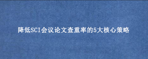 降低SCI会议论文查重率的5大核心策略