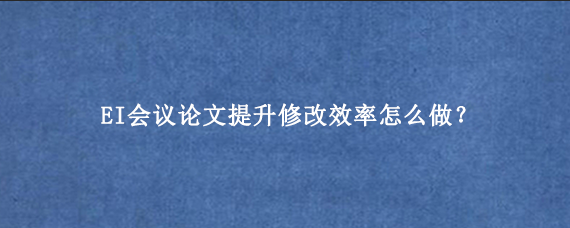 EI会议论文提升修改效率怎么做？