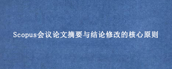 Scopus会议论文摘要与结论修改的核心原则